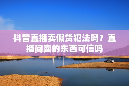 抖音直播卖假货犯法吗？直播间卖的东西可信吗