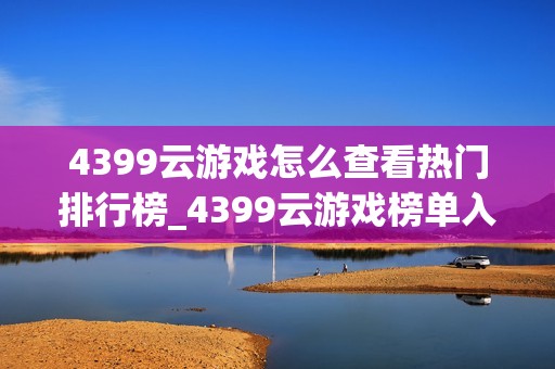 4399云游戏怎么查看热门排行榜_4399云游戏榜单入口与排序规则【步骤】