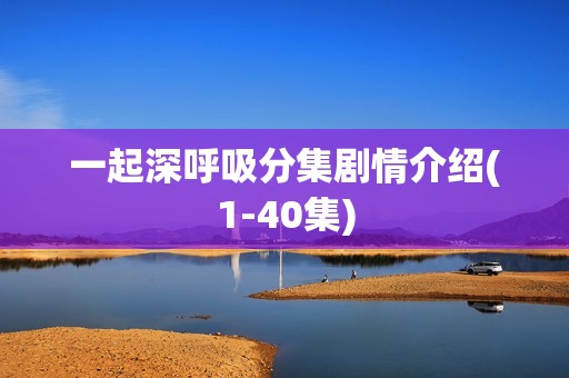 一起深呼吸分集剧情介绍(1-40集)