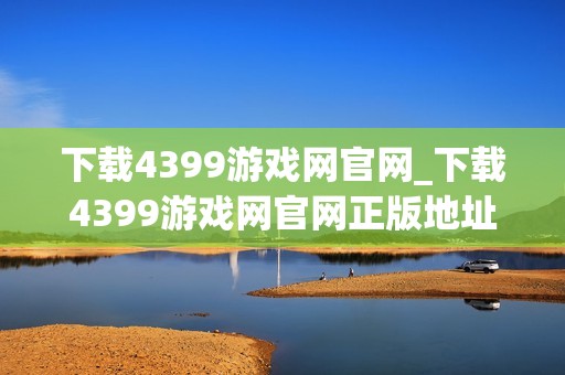 下载4399游戏网官网_下载4399游戏网官网正版地址畅玩无卡顿