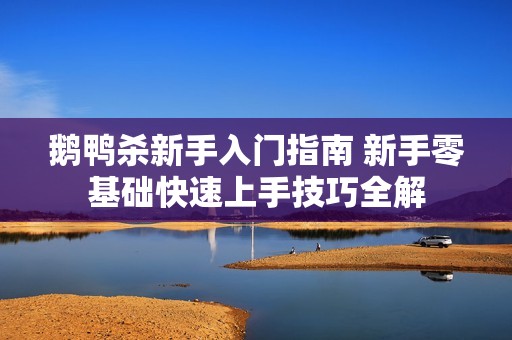 鹅鸭杀新手入门指南 新手零基础快速上手技巧全解