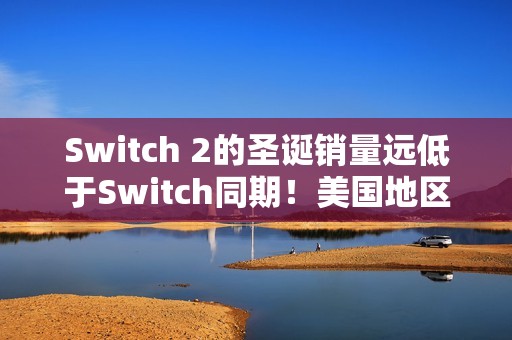 Switch 2的圣诞销量远低于Switch同期！美国地区差了整整35%