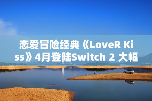 恋爱冒险经典《LoveR Kiss》4月登陆Switch 2 大幅度优化