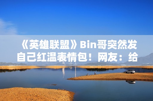 《英雄联盟》Bin哥突然发自己红温表情包！网友：给你P了双眼皮