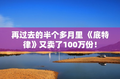 再过去的半个多月里 《底特律》又卖了100万份！