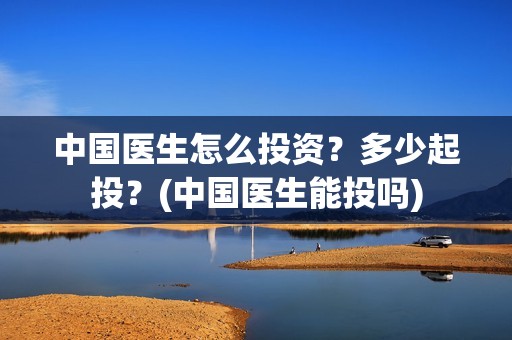 中国医生怎么投资？多少起投？(中国医生能投吗)