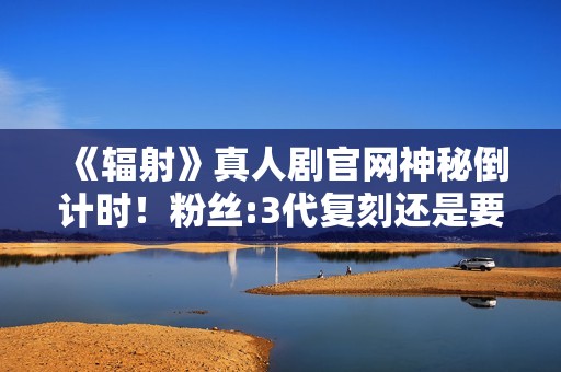 《辐射》真人剧官网神秘倒计时！粉丝:3代复刻还是要出5？