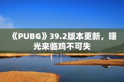 《PUBG》39.2版本更新，曙光来临鸡不可失