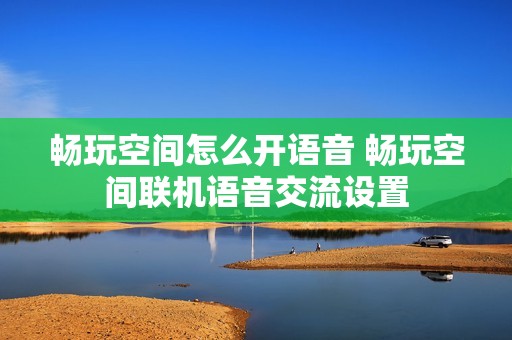 畅玩空间怎么开语音 畅玩空间联机语音交流设置