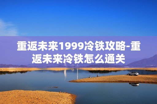 重返未来1999冷铁攻略-重返未来冷铁怎么通关
