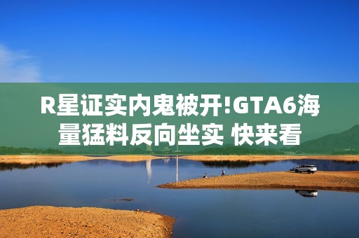R星证实内鬼被开!GTA6海量猛料反向坐实 快来看