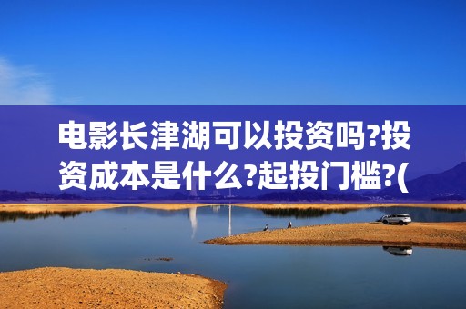 电影长津湖可以投资吗?投资成本是什么?起投门槛?(长津湖有电影吗)