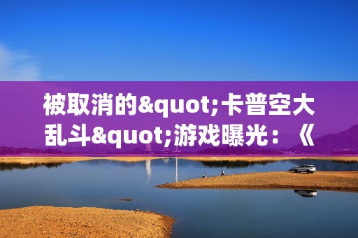 被取消的"卡普空大乱斗"游戏曝光：《鬼泣》等超多自家IP角色