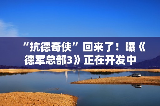 “抗德奇侠”回来了！曝《德军总部3》正在开发中