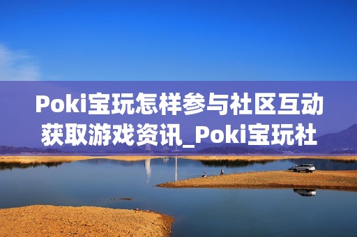 Poki宝玩怎样参与社区互动获取游戏资讯_Poki宝玩社区互动参与途径【攻略】