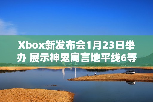 Xbox新发布会1月23日举办 展示神鬼寓言地平线6等