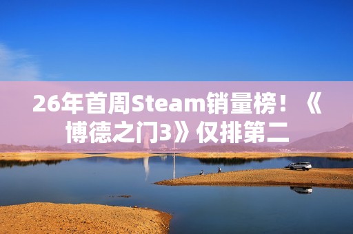 26年首周Steam销量榜！《博德之门3》仅排第二