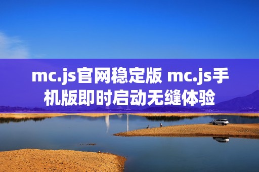 mc.js官网稳定版 mc.js手机版即时启动无缝体验