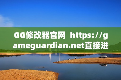 GG修改器官网  https://gameguardian.net直接进入