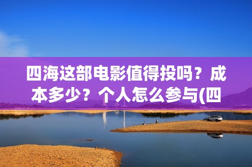 四海这部电影值得投吗？成本多少？个人怎么参与(四海电影出品公司是哪一家)