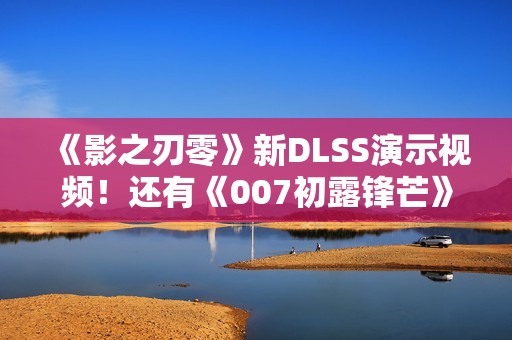 《影之刃零》新DLSS演示视频！还有《007初露锋芒》《生化危机9》《识质存在》等