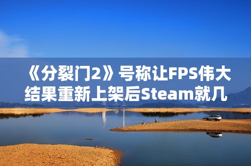 《分裂门2》号称让FPS伟大结果重新上架后Steam就几百玩家！官方：Steam表格并不能衡量乐趣