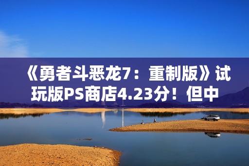 《勇者斗恶龙7：重制版》试玩版PS商店4.23分！但中文版乱码已下架