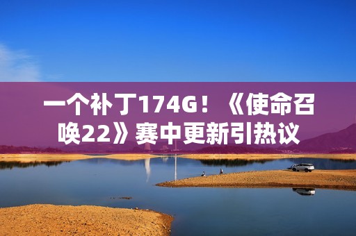 一个补丁174G！《使命召唤22》赛中更新引热议