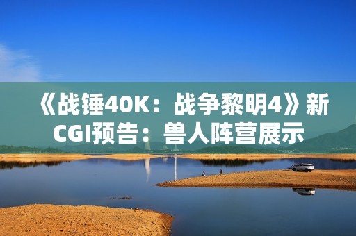 《战锤40K：战争黎明4》新CGI预告：兽人阵营展示