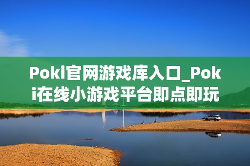 Poki官网游戏库入口_Poki在线小游戏平台即点即玩