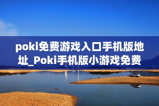 poki免费游戏入口手机版地址_Poki手机版小游戏免费即玩入口