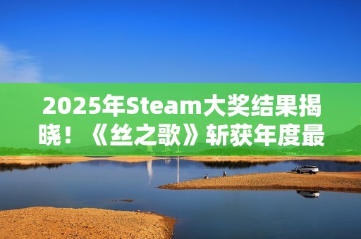 2025年Steam大奖结果揭晓！《丝之歌》斩获年度最佳
