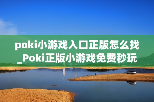 poki小游戏入口正版怎么找_Poki正版小游戏免费秒玩入口指南