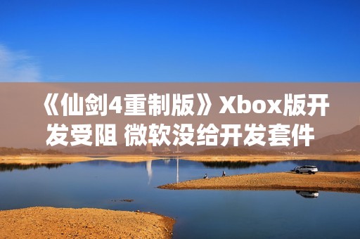 《仙剑4重制版》Xbox版开发受阻 微软没给开发套件
