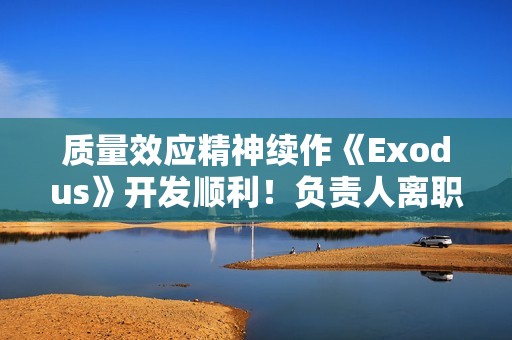 质量效应精神续作《Exodus》开发顺利！负责人离职交班:放心