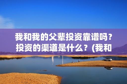 我和我的父辈投资靠谱吗？投资的渠道是什么？(我和我的父辈最后宣布)