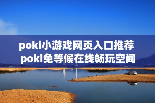 poki小游戏网页入口推荐 poki免等候在线畅玩空间