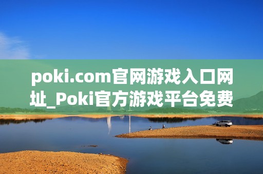 poki.com官网游戏入口网址_Poki官方游戏平台免费访问入口
