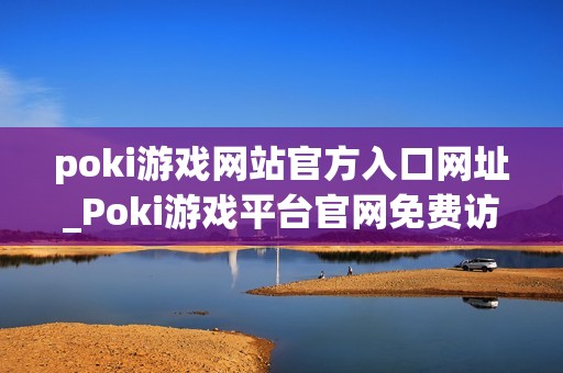 poki游戏网站官方入口网址_Poki游戏平台官网免费访问入口