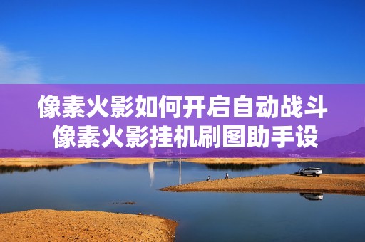 像素火影如何开启自动战斗 像素火影挂机刷图助手设置教程【方法】