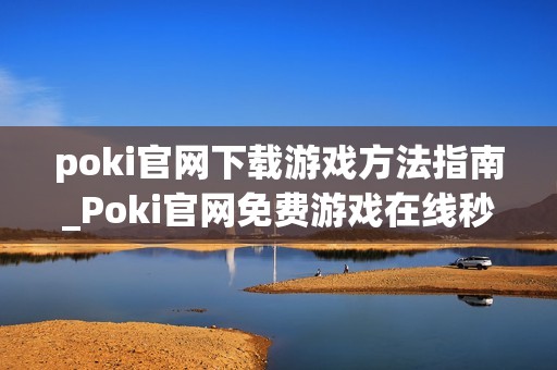 poki官网下载游戏方法指南_Poki官网免费游戏在线秒玩入口