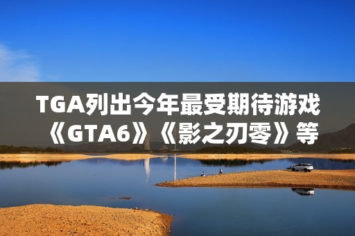 TGA列出今年最受期待游戏 《GTA6》《影之刃零》等