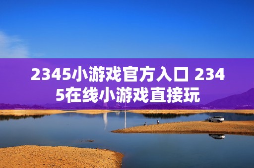 2345小游戏官方入口 2345在线小游戏直接玩
