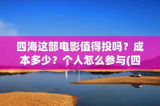 四海这部电影值得投吗？成本多少？个人怎么参与(四海电影百度百科)