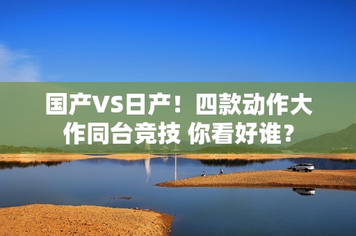 国产VS日产！四款动作大作同台竞技 你看好谁？