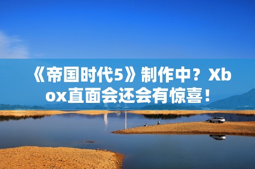 《帝国时代5》制作中？Xbox直面会还会有惊喜！
