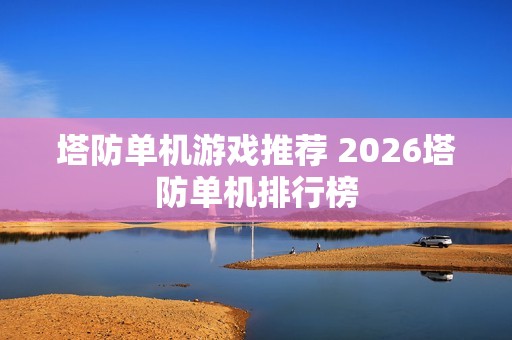 塔防单机游戏推荐 2026塔防单机排行榜