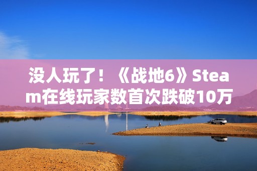 没人玩了！《战地6》Steam在线玩家数首次跌破10万