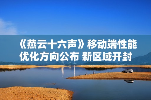 《燕云十六声》移动端性能优化方向公布 新区域开封皇宫NPC超3000人！
