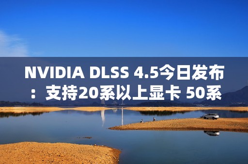 NVIDIA DLSS 4.5今日发布：支持20系以上显卡 50系独占帧数暴增新功能